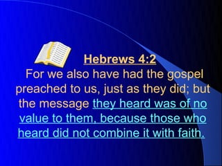 Hebrews 4:2
  For we also have had the gospel
preached to us, just as they did; but
the message they heard was of no
 value to them, because those who
heard did not combine it with faith.
 