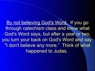 By not believing God's Word. If you go
  through catechism class and know what
 God's Word says, but after a year or two,
you turn your back on God's Word and say
 "I don't believe any more.” Think of what
            happened to Judas.
 