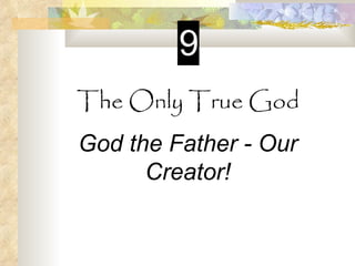 9
The Only True God
God the Father - Our
      Creator!
 