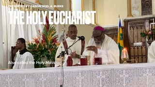 Also called the Holy Mass
THEHOLYEUCHARIST
PRESENTED BY: CANON NOEL A. BURKE
 