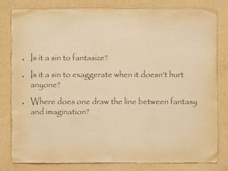 Is it a sin to fantasize?
Is it a sin to exaggerate when it doesn’t hurt
anyone?
Where does one draw the line between fantasy
and imagination?
 