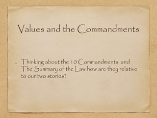 Values and the Commandments
Thinking about the 10 Commandments and
The Summary of the Law how are they relative
to our two stories?
 