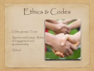 Ethics & Codes
Clubs, groups, Team
Sports and Games - Rules
of engagement and
sportsmanship
School
 