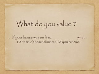 What do you value ?
If your house was on fire, what
10 items /possessions would you rescue?
 