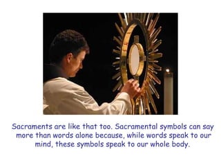 Sacraments are like that too. Sacramental symbols can say
more than words alone because, while words speak to our
mind, these symbols speak to our whole body.
 