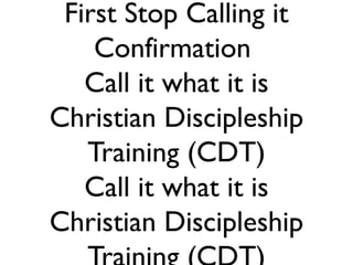 First Stop Calling it
Confirmation
Call it what it is
Christian Discipleship
Training (CDT)
Call it what it is
Christian Discipleship

 