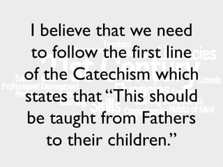 I believe that we need
to follow the first line
of the Catechism which
states that “This should
be taught from Fathers
to their children.”

 