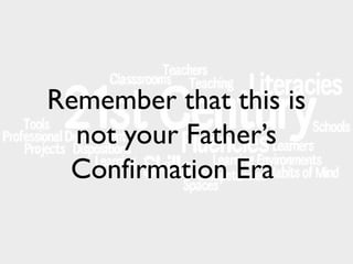 Remember that this is
not your Father’s
Confirmation Era

 