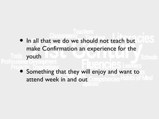 • In all that we do we should not teach but

make Confirmation an experience for the
youth

• Something that they will enjoy and want to
attend week in and out

 