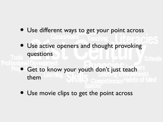 • Use different ways to get your point across
• Use active openers and thought provoking
questions

• Get to know your youth don’t just teach
them

• Use movie clips to get the point across

 