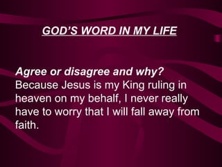 GOD’S WORD IN MY LIFE Agree or disagree and why?   Because Jesus is my King ruling in heaven on my behalf, I never really have to worry that I will fall away from faith. 