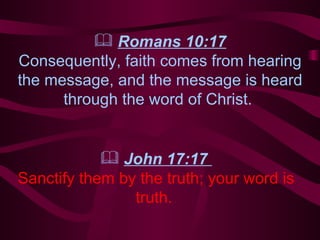 Romans 10:17 Consequently, faith comes from hearing the message, and the message is heard through the word of Christ.  John 17:17  Sanctify them by the truth; your word is truth.   