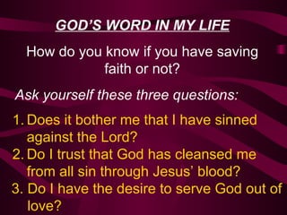 GOD’S WORD IN MY LIFE How do you know if you have saving faith or not? Ask yourself these three questions: Does it bother me that I have sinned against the Lord? Do I trust that God has cleansed me from all sin through Jesus’ blood? 3. Do I have the desire to serve God out of love? 