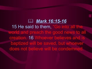    Mark 16:15-16 15 He said to them,  “Go into all the world and preach the good news to all creation.  16  Whoever believes and is baptized will be saved, but whoever does not believe will be condemned .  