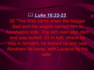 Luke 16:22-23  22 “The time came when the beggar died and the angels carried him to Abraham’s side. The rich man also died and was buried. 23 In hell, where he was in torment, he looked up and saw Abraham far away, with Lazarus by his side.   