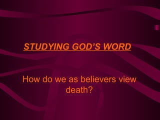 STUDYING GOD’S WORD How do we as believers view death? 