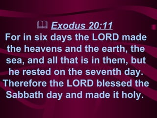 Exodus 20:11   For in six days the LORD made the heavens and the earth, the sea, and all that is in them, but he rested on the seventh day. Therefore the LORD blessed the Sabbath day and made it holy.   