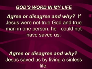 GOD’S WORD IN MY LIFE Agree or disagree and why?  If Jesus were not true God and true man in one person, he could not have saved us. Agree or disagree and why?  Jesus saved us by living a sinless life. 