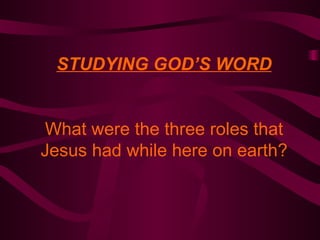 STUDYING GOD’S WORD What were the three roles that Jesus had while here on earth? 