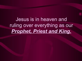 Jesus is   in heaven and ruling over everything as our  Prophet, Priest and King. 