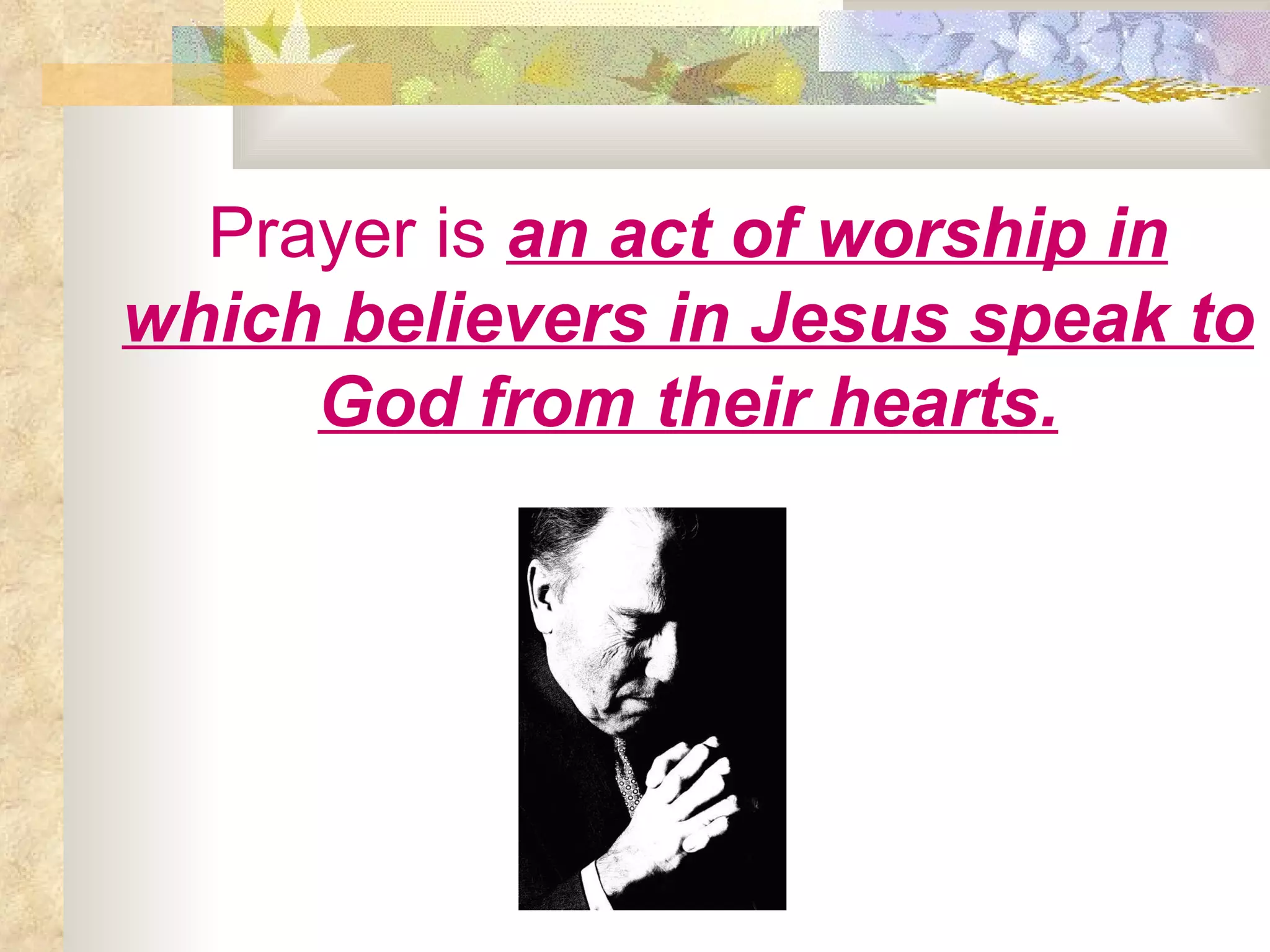 Prayer is   an act of worship in which believers in Jesus speak to God from their hearts. 