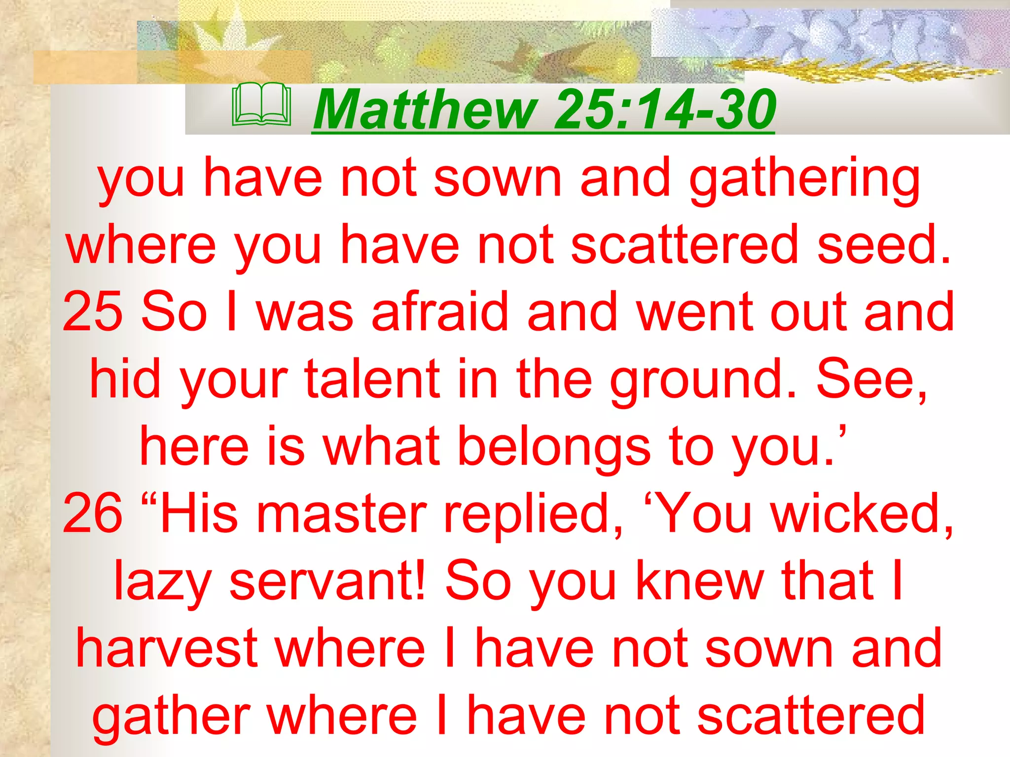 Matthew 25:14-30   you have not sown and gathering where you have not scattered seed. 25 So I was afraid and went out and hid your talent in the ground. See, here is what belongs to you.’  26 “His master replied, ‘You wicked, lazy servant! So you knew that I harvest where I have not sown and gather where I have not scattered 