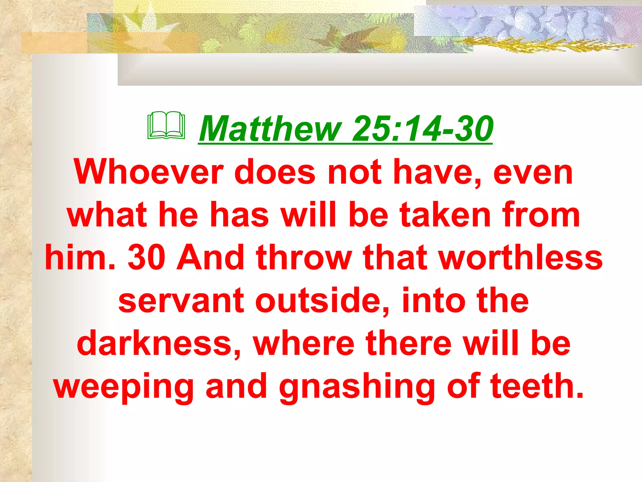 Matthew 25:14-30   Whoever does not have, even what he has will be taken from him. 30 And throw that worthless servant outside, into the darkness, where there will be weeping and gnashing of teeth.  