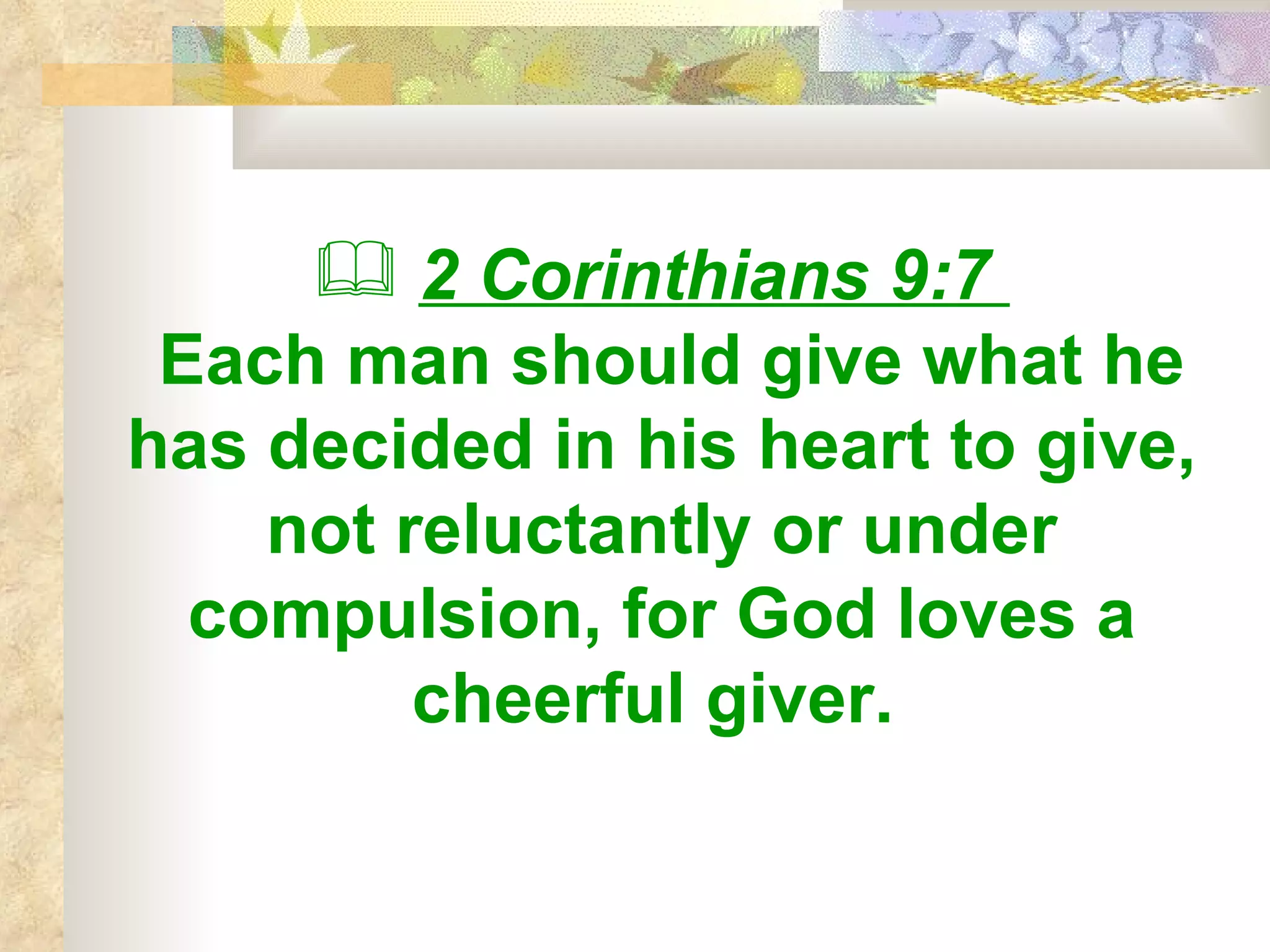 2 Corinthians 9:7  Each man should give what he has decided in his heart to give, not reluctantly or under compulsion, for God loves a cheerful giver.   