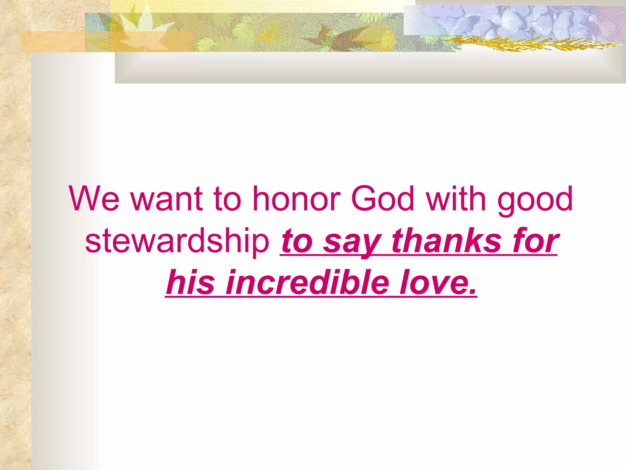 We want to honor God with good stewardship   to say thanks for his incredible love. 