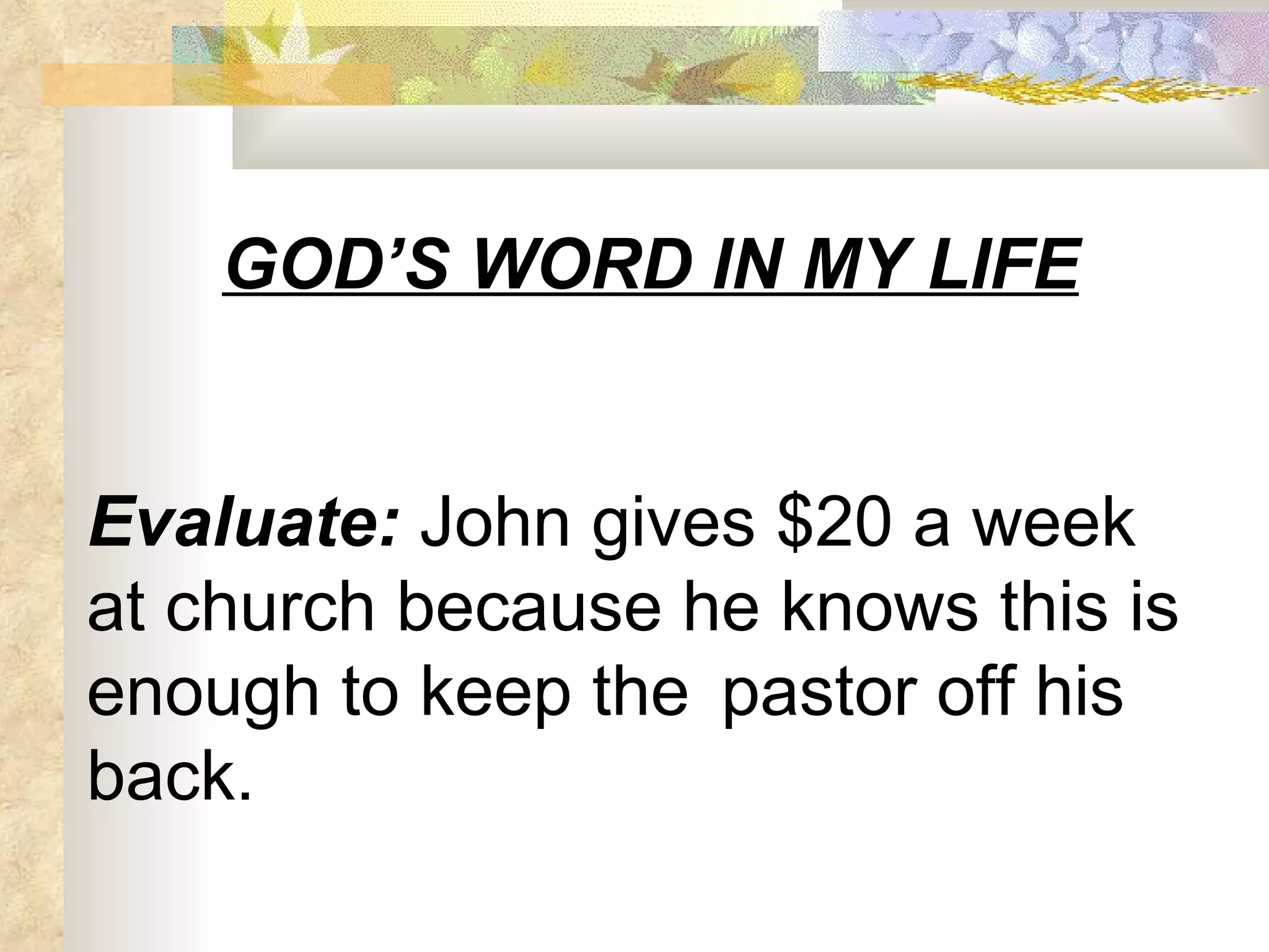 GOD’S WORD IN MY LIFE Evaluate:  John gives $20 a week at church because he knows this is enough to keep the  pastor off his back. 