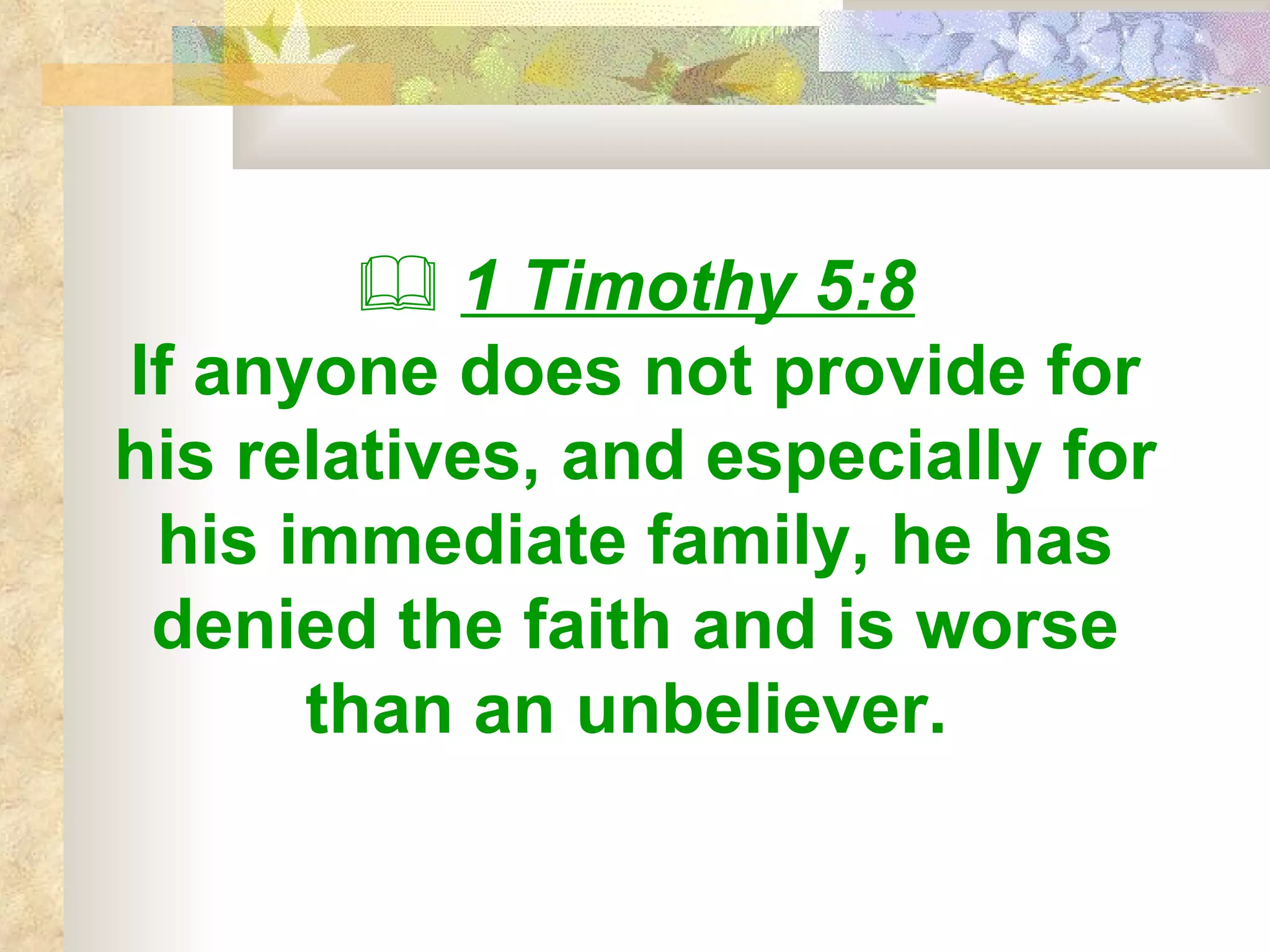    1 Timothy 5:8 If anyone does not provide for his relatives, and especially for his immediate family, he has denied the faith and is worse than an unbeliever.   