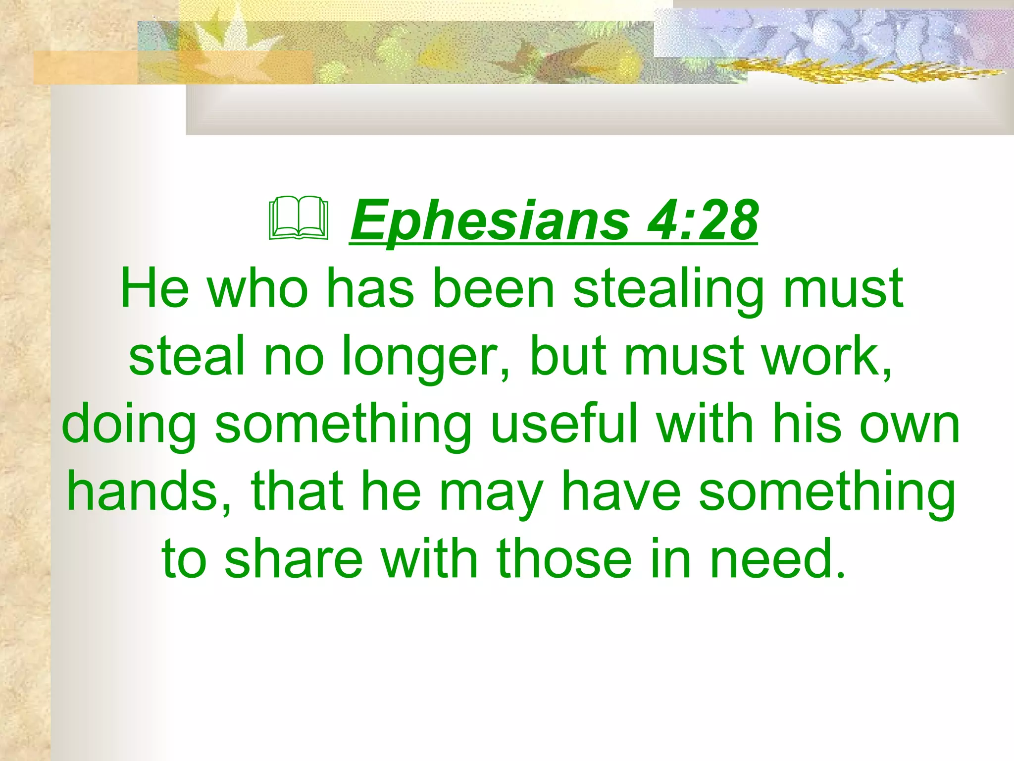    Ephesians 4:28 He who has been stealing must steal no longer, but must work, doing something useful with his own hands, that he may have something to share with those in need .  