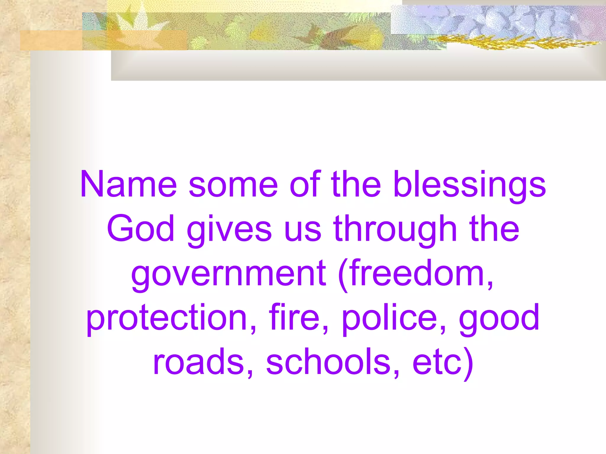 Name some of the blessings God gives us through the government (freedom, protection, fire, police, good roads, schools, etc) 