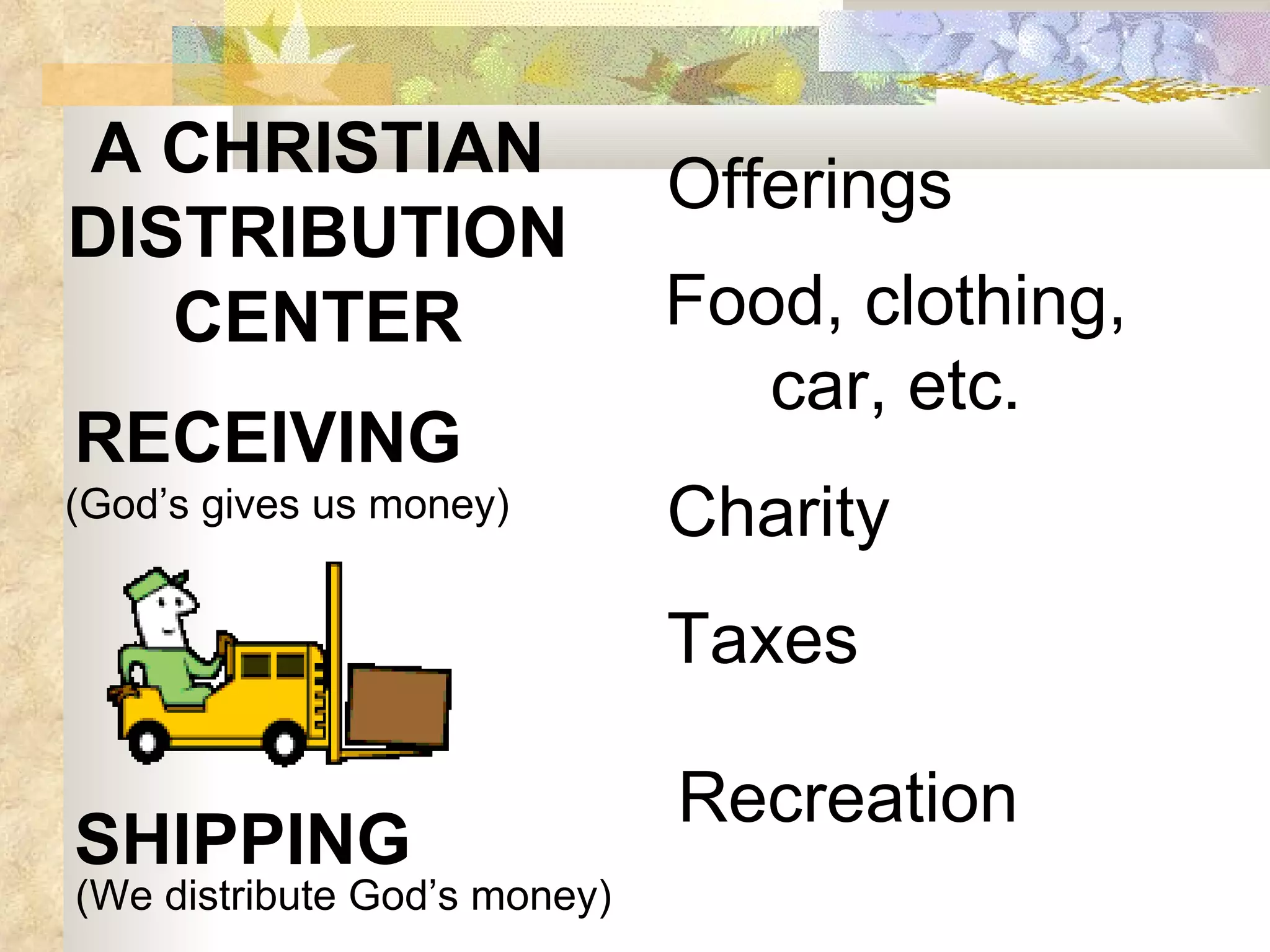 RECEIVING (God’s gives us money) SHIPPING (We distribute God’s money) Offerings Food, clothing, car, etc. Charity Taxes Recreation A CHRISTIAN DISTRIBUTION CENTER 