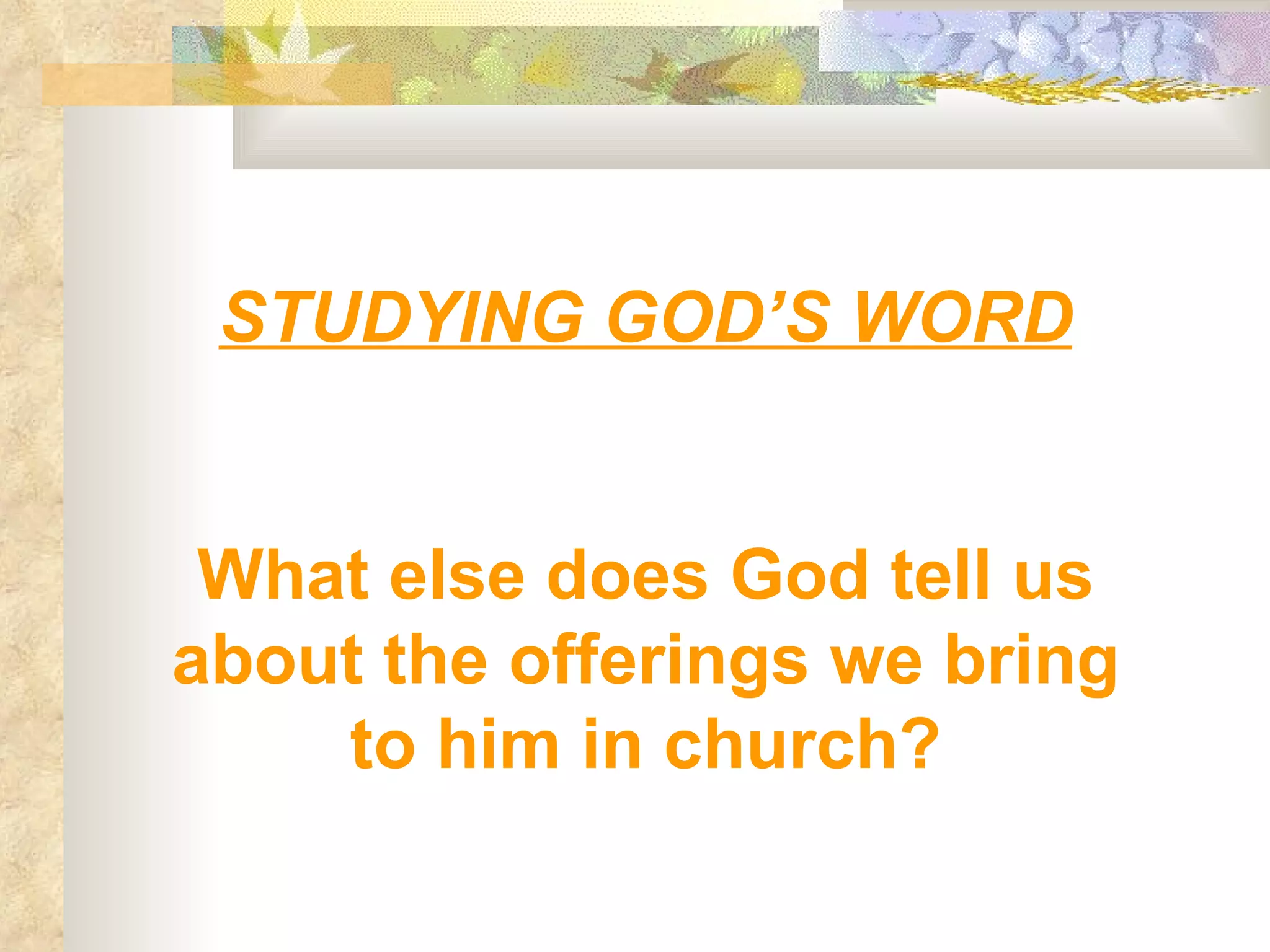 STUDYING GOD’S WORD What else does God tell us about the offerings we bring to him in church? 