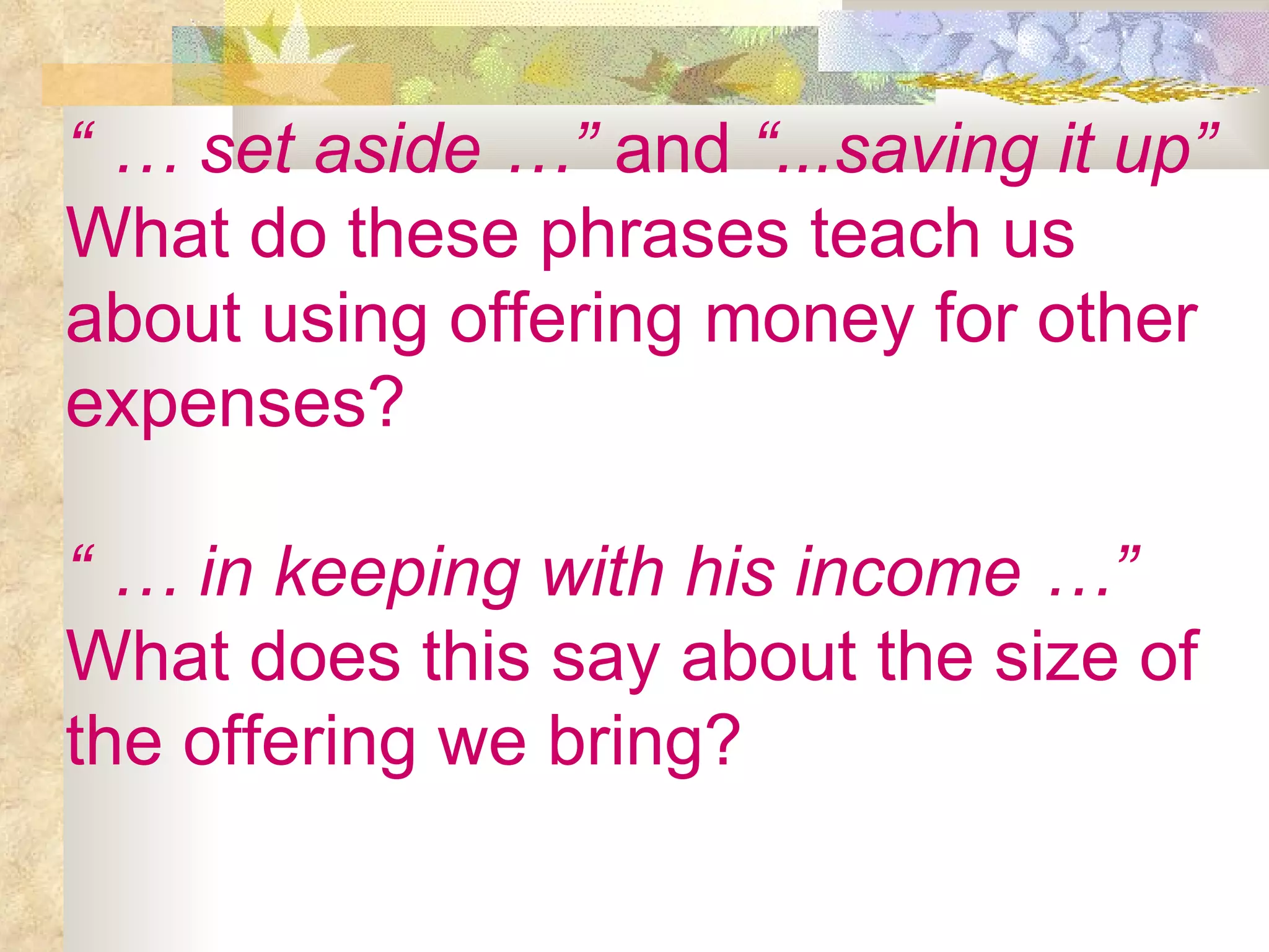“ …  set aside …”  and  “...saving it up” What do these phrases teach us about using offering money for other expenses? “ …  in keeping with his income …” What does this say about the size of the offering we bring? 