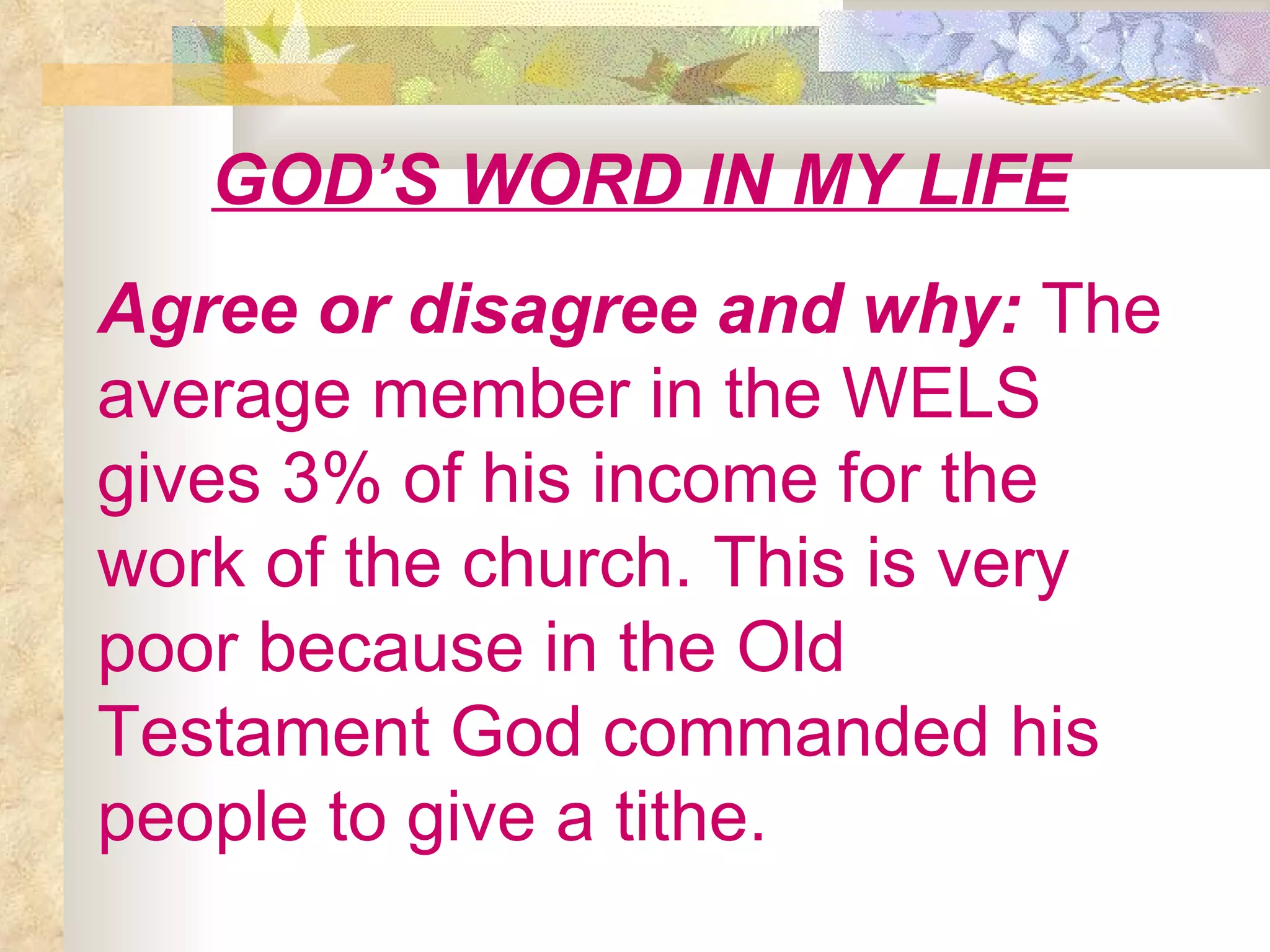 GOD’S WORD IN MY LIFE Agree or disagree and why:  The   average member in the WELS gives 3% of his income for the work of the church. This is very poor because in the Old Testament God commanded his people to give a tithe. 