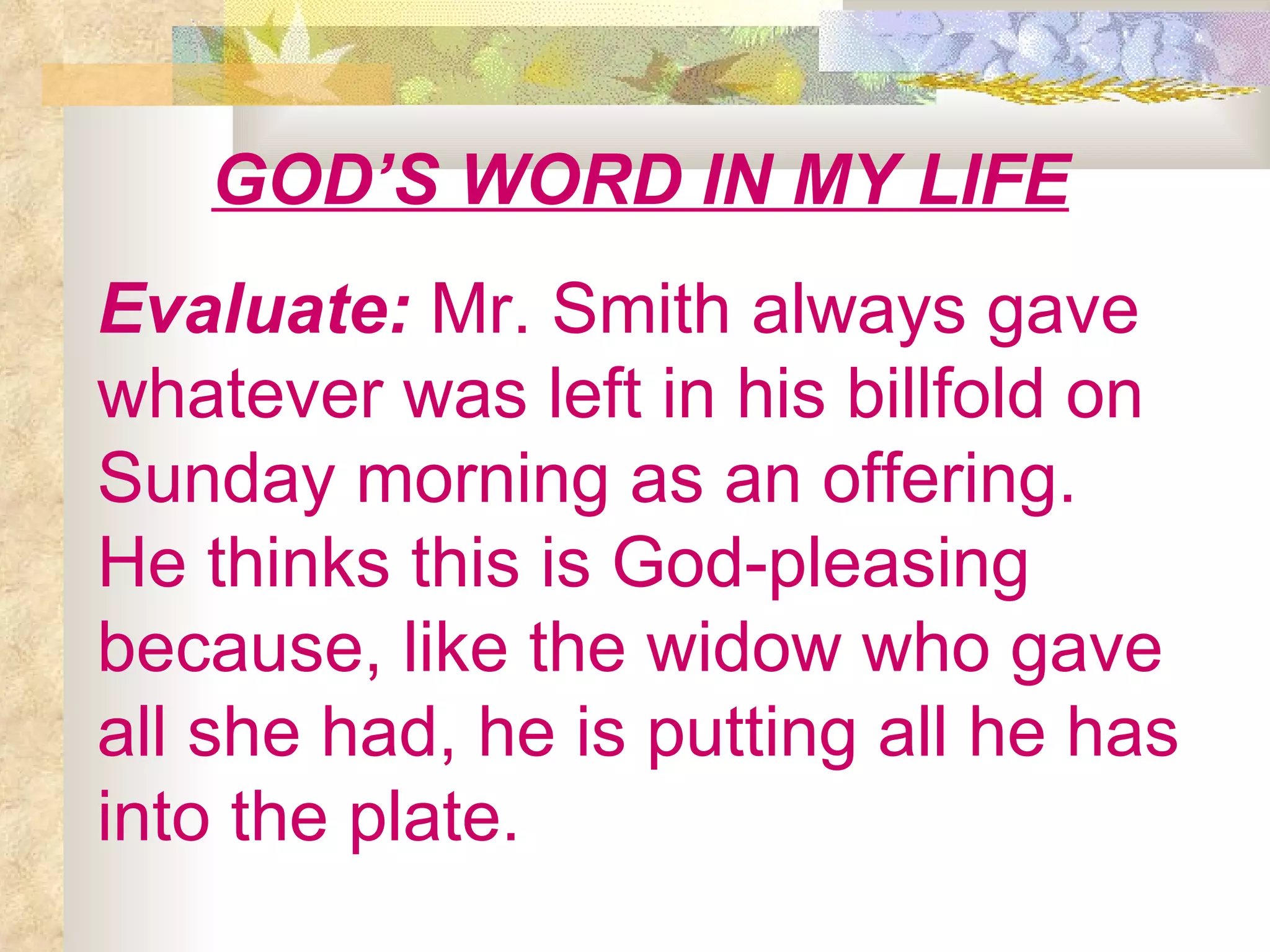GOD’S WORD IN MY LIFE Evaluate:  Mr. Smith always gave whatever was left in his billfold on Sunday morning as an offering. He thinks this is God-pleasing because, like the widow who gave all she had, he is putting all he has into the plate. 