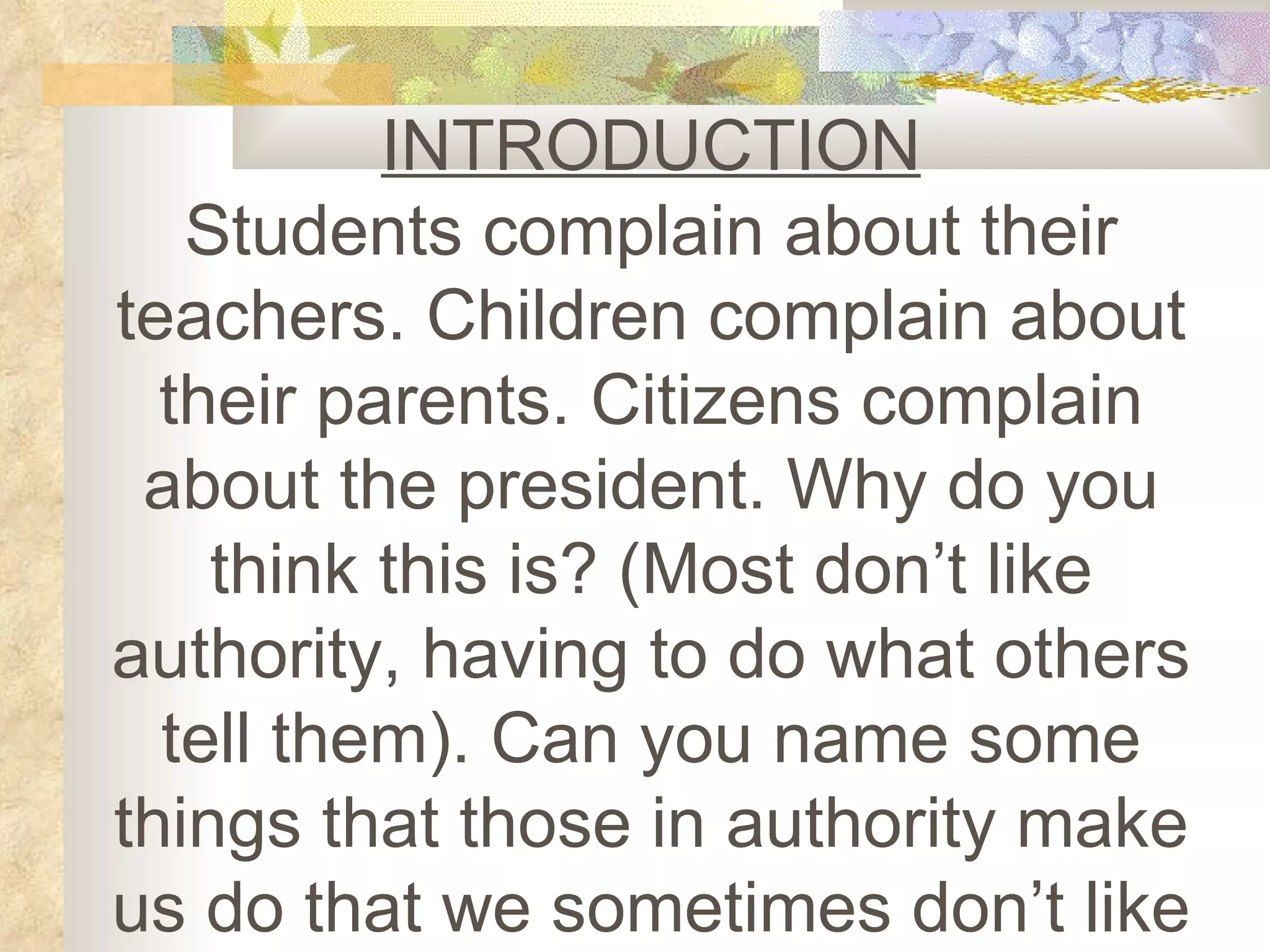 INTRODUCTION Students complain about their teachers. Children complain about their parents. Citizens complain about the president. Why do you think this is? (Most don’t like authority, having to do what others tell them). Can you name some things that those in authority make us do that we sometimes don’t like 