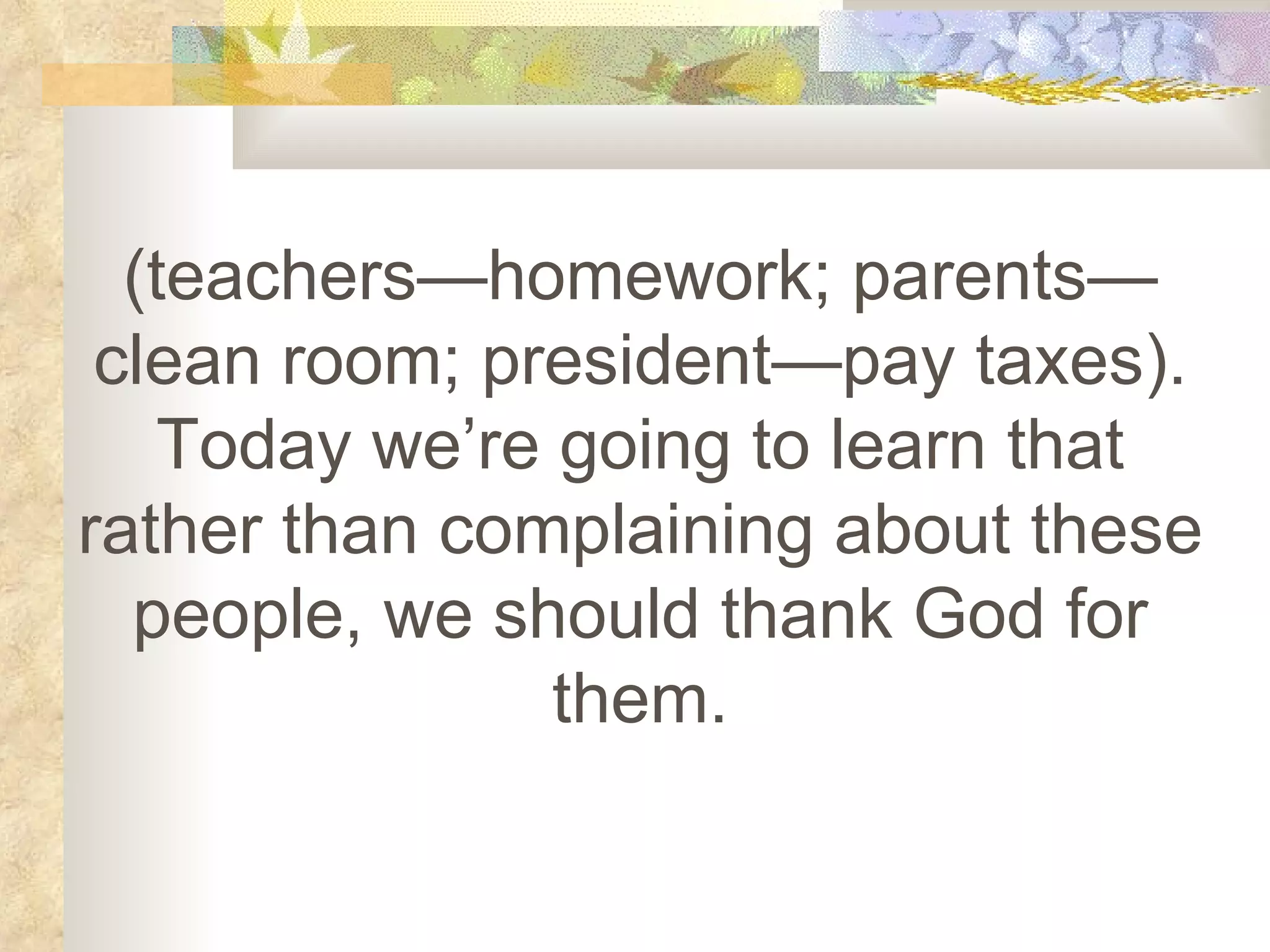(teachers—homework; parents—clean room; president—pay taxes). Today we’re going to learn that rather than complaining about these people, we should thank God for them. 