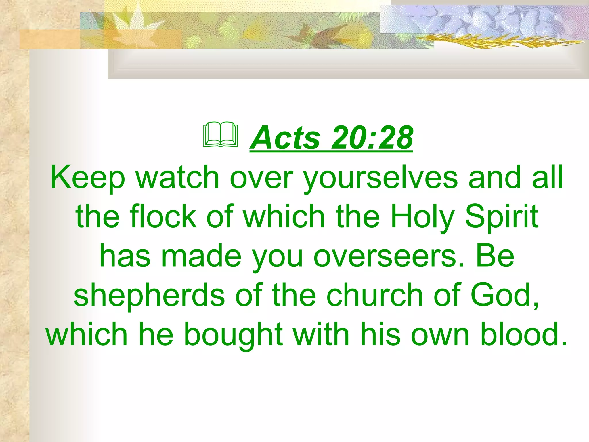 Acts 20:28 Keep watch over yourselves and all the flock of which the Holy Spirit has made you overseers. Be shepherds of the church of God, which he bought with his own blood.   