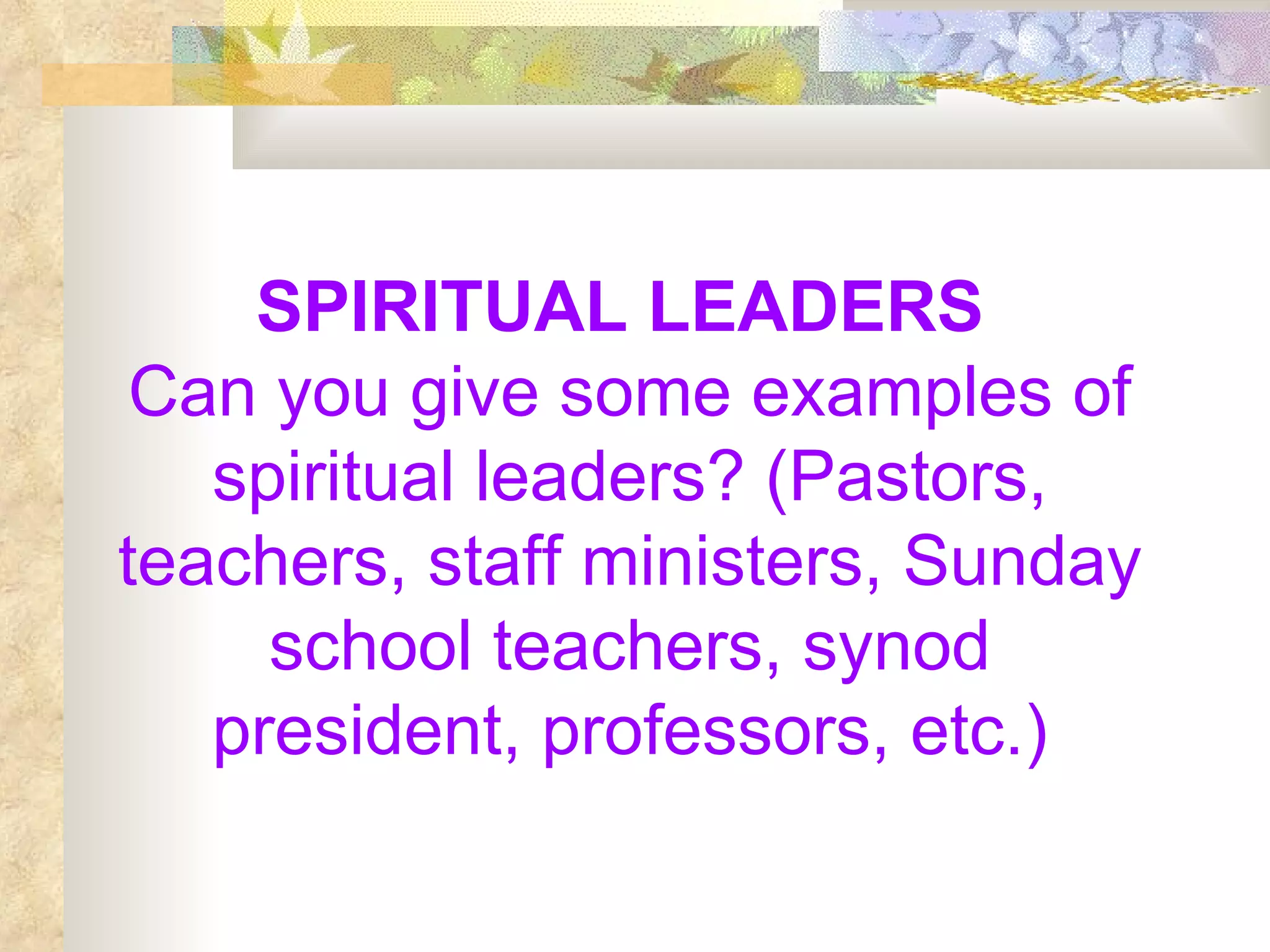 SPIRITUAL LEADERS  Can you give some examples of spiritual leaders? (Pastors, teachers, staff ministers, Sunday school teachers, synod president, professors, etc.) 