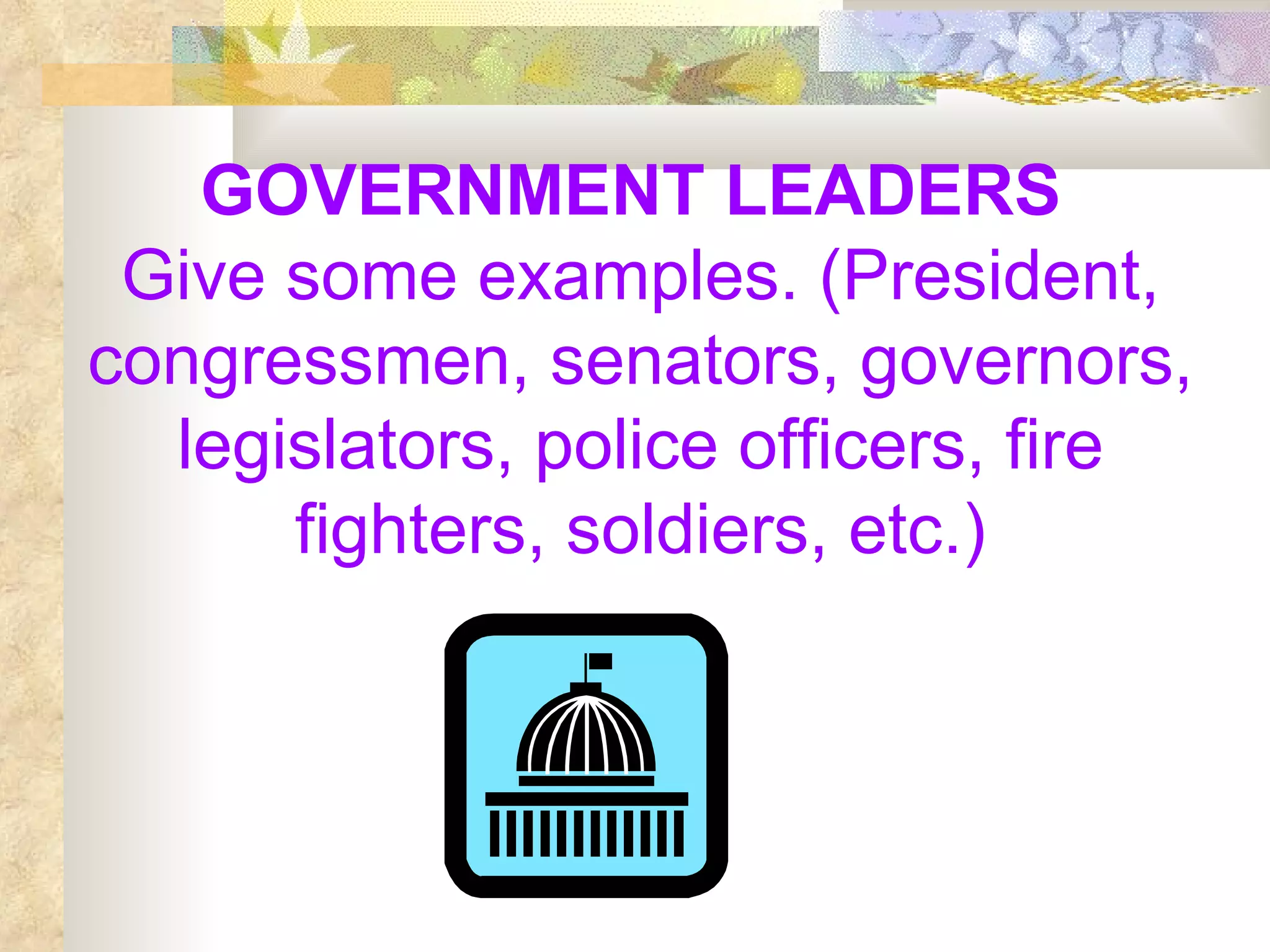 GOVERNMENT LEADERS   Give some examples. (President, congressmen, senators, governors, legislators, police officers, fire fighters, soldiers, etc.) 