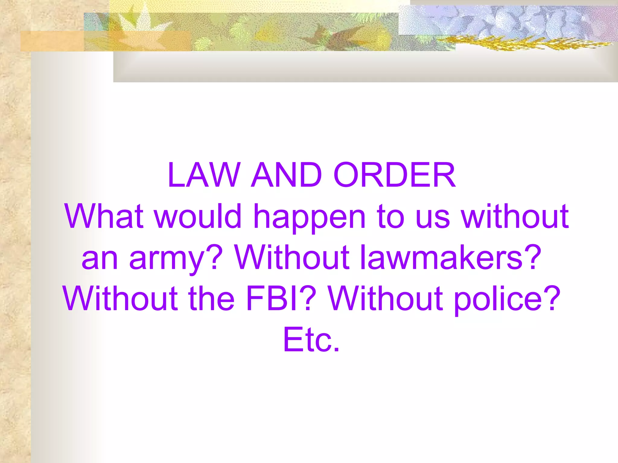 LAW AND ORDER What would happen to us without an army? Without lawmakers? Without the FBI? Without police? Etc. 