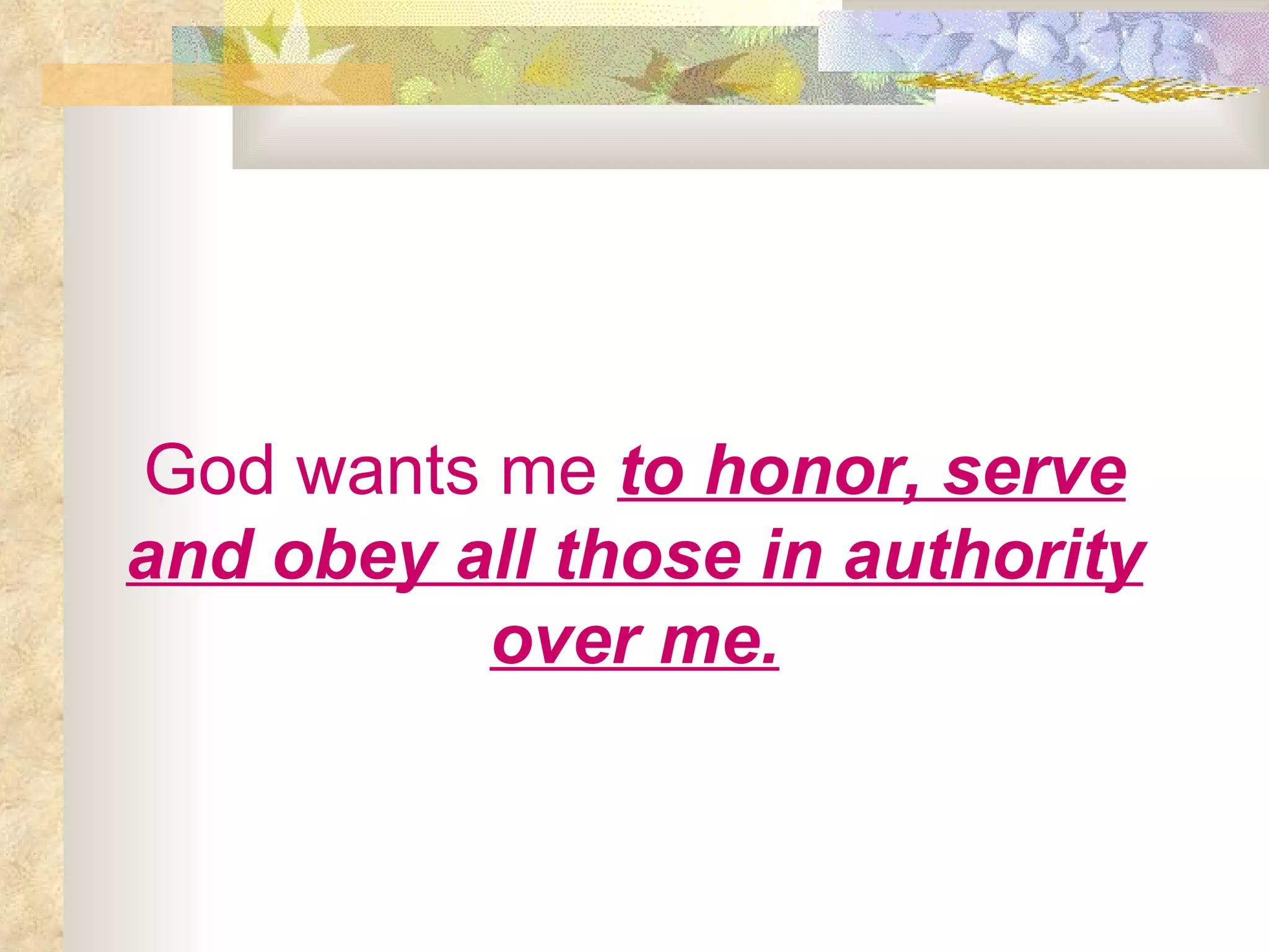 God wants me   to honor, serve and obey all those in authority over me. 