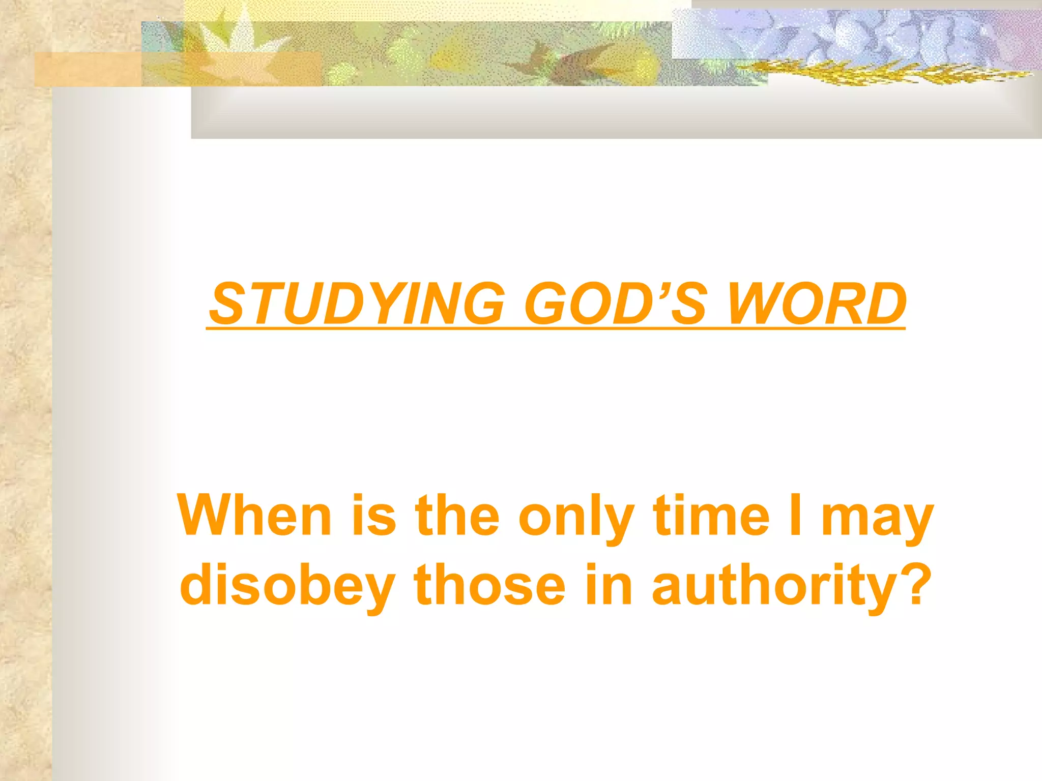 STUDYING GOD’S WORD When is the only time I may disobey those in authority? 