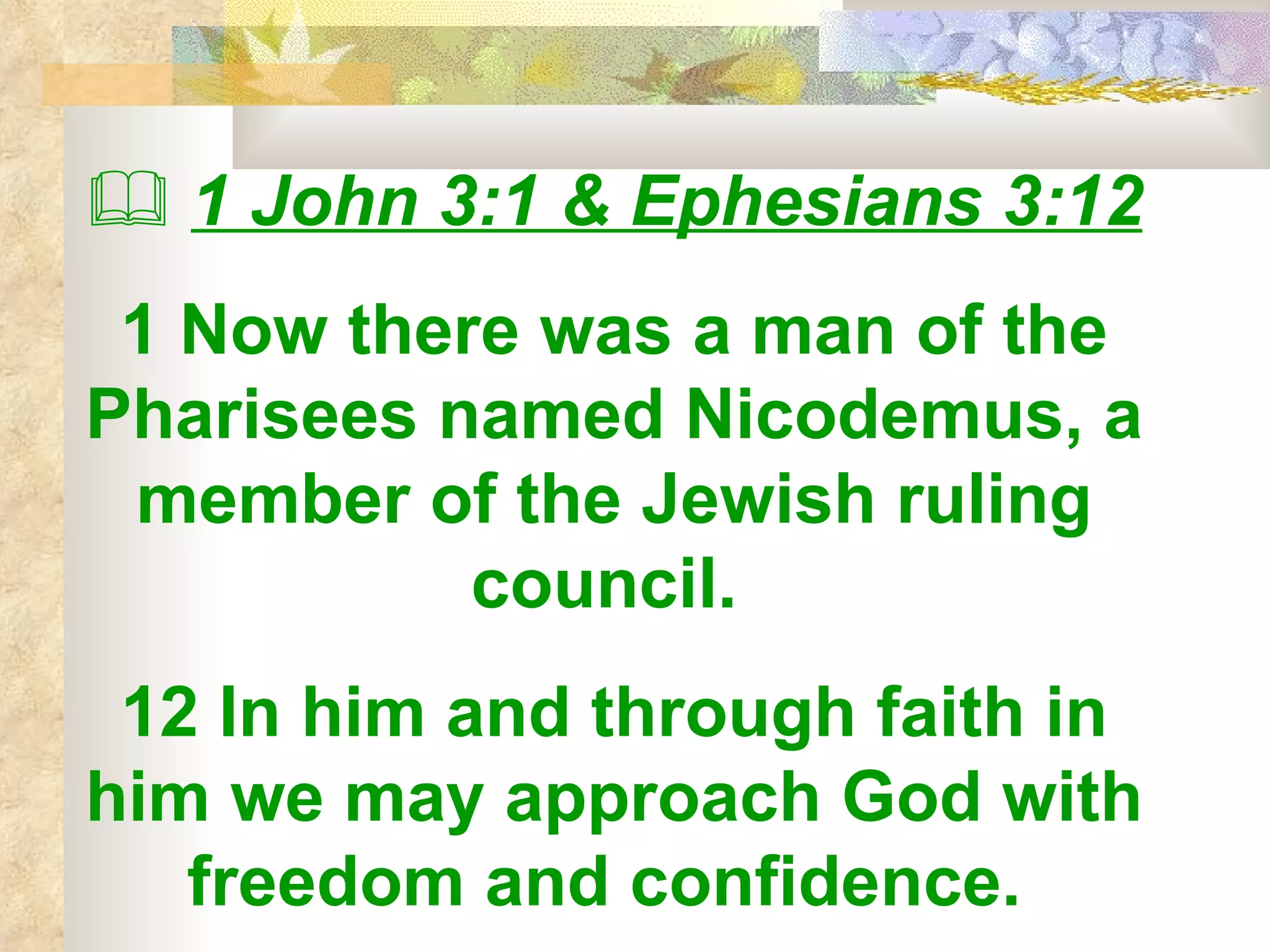    1 John 3:1 & Ephesians 3:12 1 Now there was a man of the Pharisees named Nicodemus, a member of the Jewish ruling council.  12 In him and through faith in him we may approach God with freedom and confidence.  