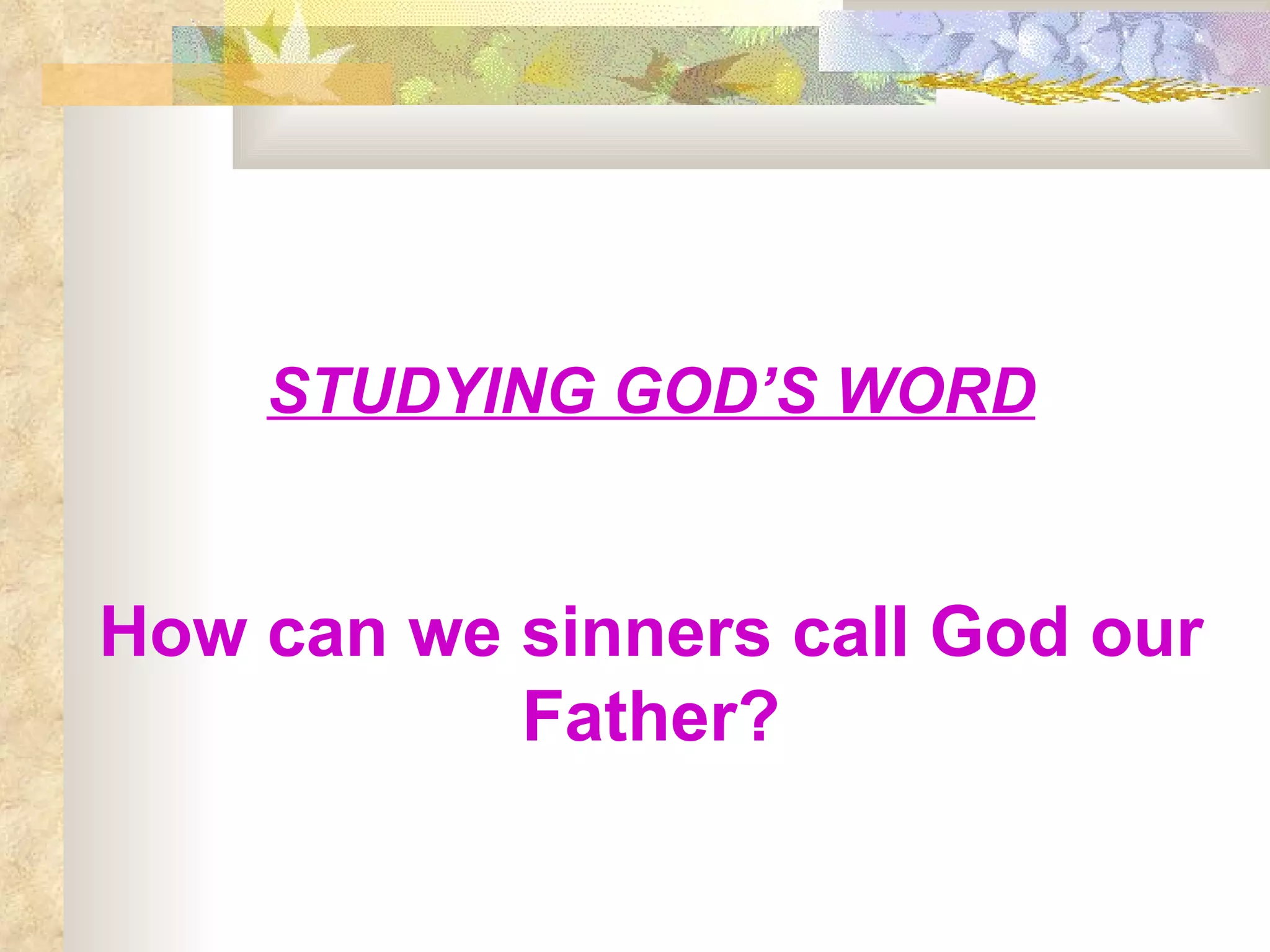 STUDYING GOD’S WORD How can we sinners call God our Father? 