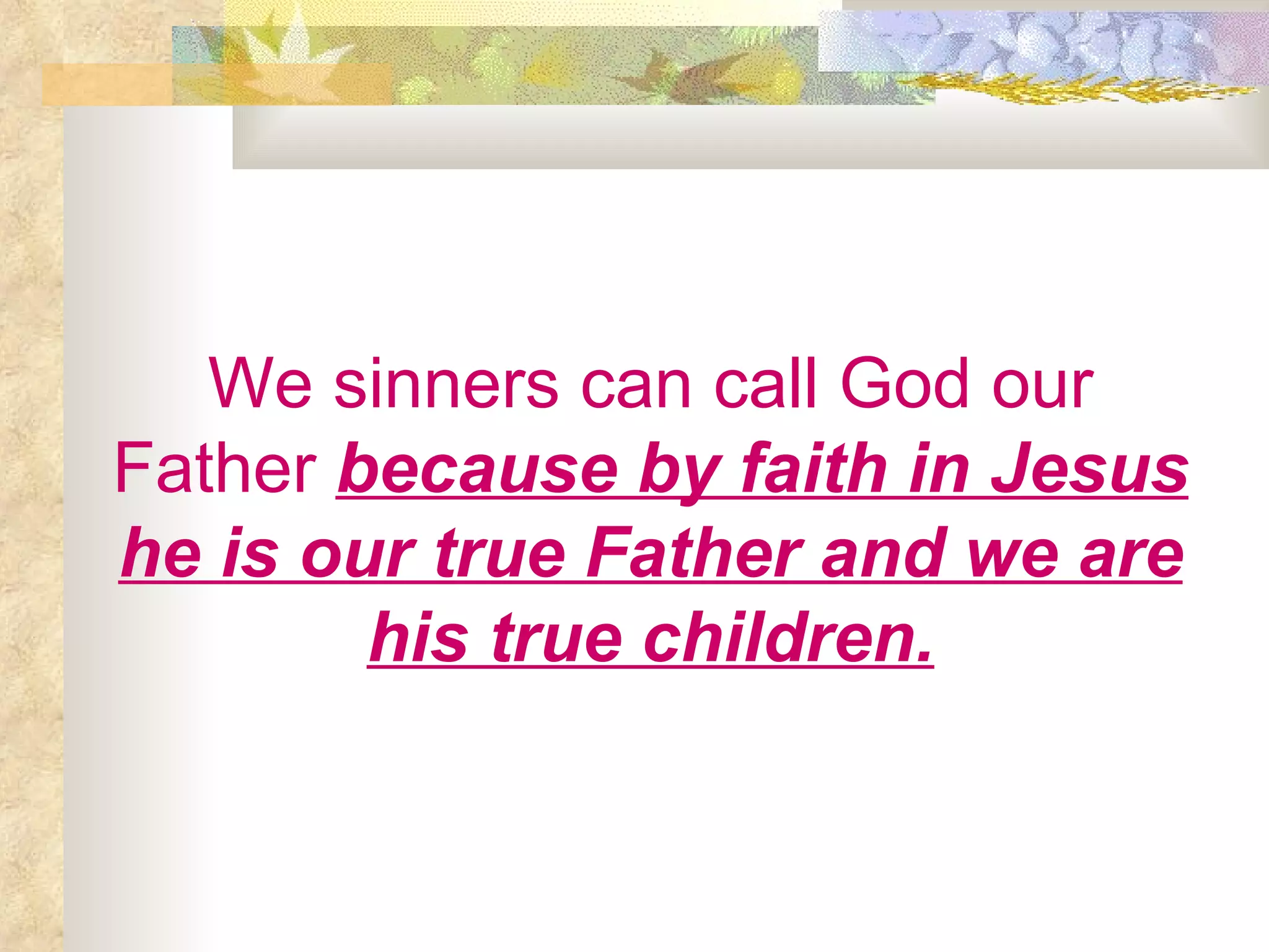 We sinners can call God our Father   because by faith in Jesus he is our true Father and we are his true children. 