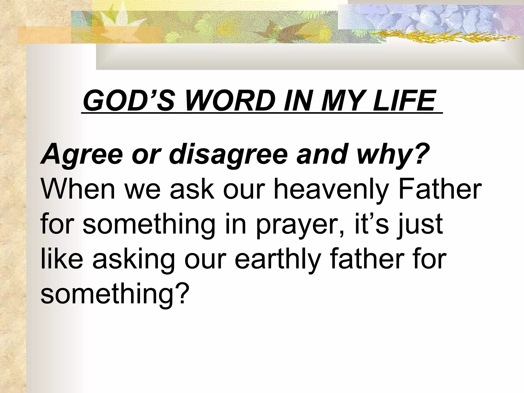 GOD’S WORD IN MY LIFE  Agree or disagree and why?  When we ask our heavenly Father for something in prayer, it’s just like asking our earthly father for something? 